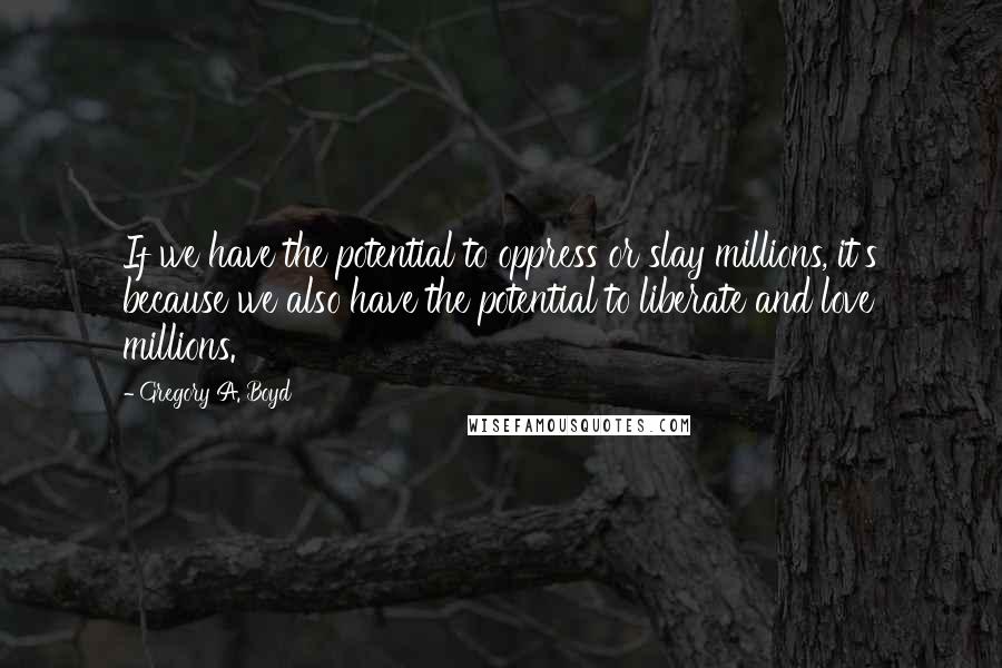 Gregory A. Boyd Quotes: If we have the potential to oppress or slay millions, it's because we also have the potential to liberate and love millions.