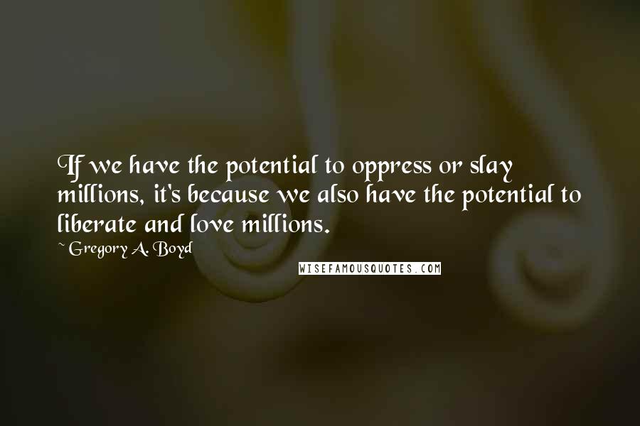 Gregory A. Boyd Quotes: If we have the potential to oppress or slay millions, it's because we also have the potential to liberate and love millions.