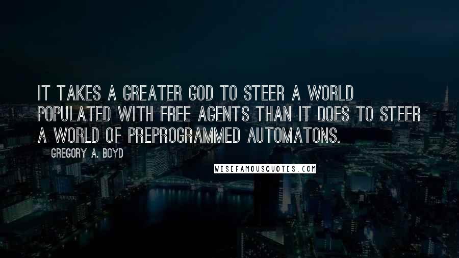 Gregory A. Boyd Quotes: It takes a greater God to steer a world populated with free agents than it does to steer a world of preprogrammed automatons.