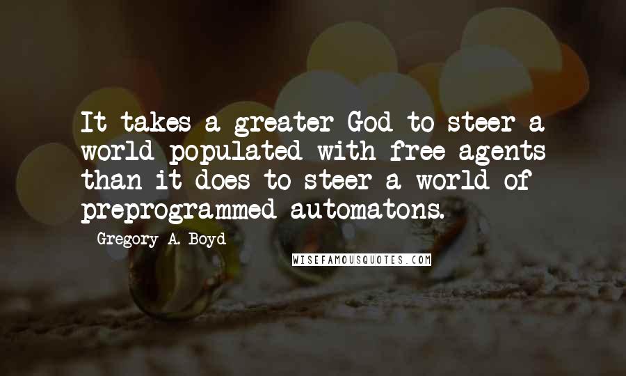 Gregory A. Boyd Quotes: It takes a greater God to steer a world populated with free agents than it does to steer a world of preprogrammed automatons.