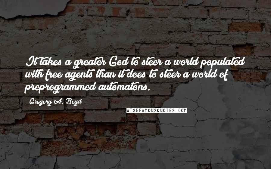 Gregory A. Boyd Quotes: It takes a greater God to steer a world populated with free agents than it does to steer a world of preprogrammed automatons.