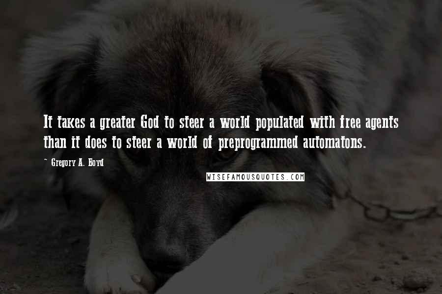 Gregory A. Boyd Quotes: It takes a greater God to steer a world populated with free agents than it does to steer a world of preprogrammed automatons.