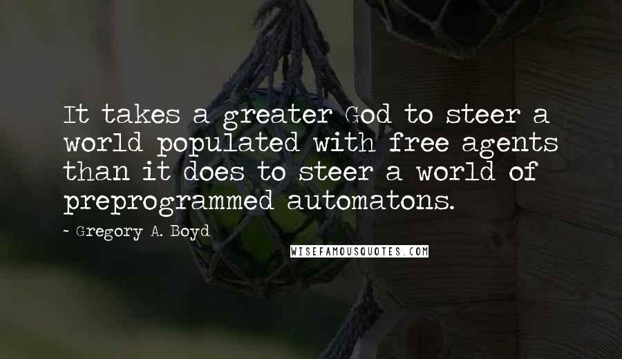 Gregory A. Boyd Quotes: It takes a greater God to steer a world populated with free agents than it does to steer a world of preprogrammed automatons.