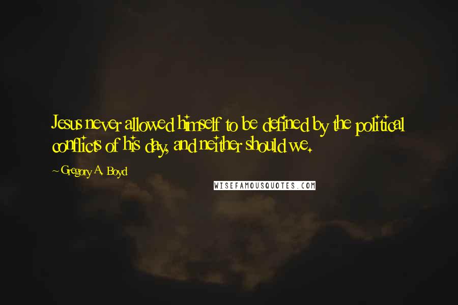 Gregory A. Boyd Quotes: Jesus never allowed himself to be defined by the political conflicts of his day, and neither should we.