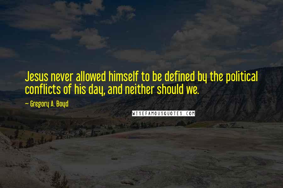 Gregory A. Boyd Quotes: Jesus never allowed himself to be defined by the political conflicts of his day, and neither should we.