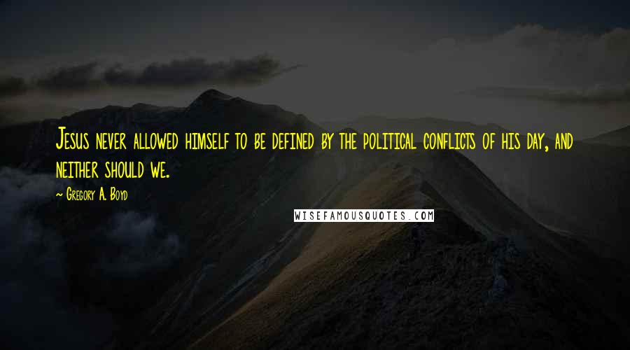 Gregory A. Boyd Quotes: Jesus never allowed himself to be defined by the political conflicts of his day, and neither should we.