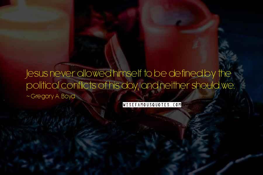 Gregory A. Boyd Quotes: Jesus never allowed himself to be defined by the political conflicts of his day, and neither should we.