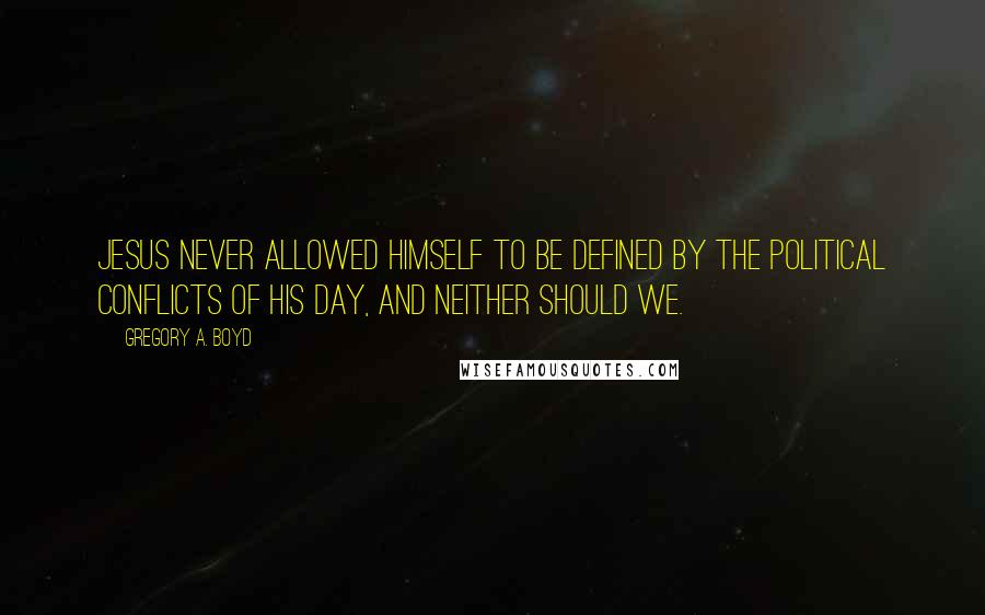 Gregory A. Boyd Quotes: Jesus never allowed himself to be defined by the political conflicts of his day, and neither should we.