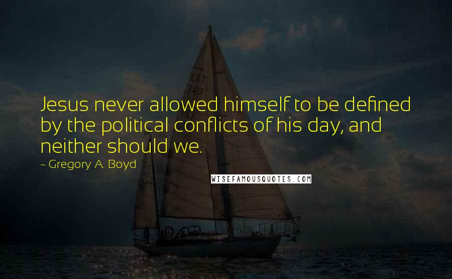 Gregory A. Boyd Quotes: Jesus never allowed himself to be defined by the political conflicts of his day, and neither should we.