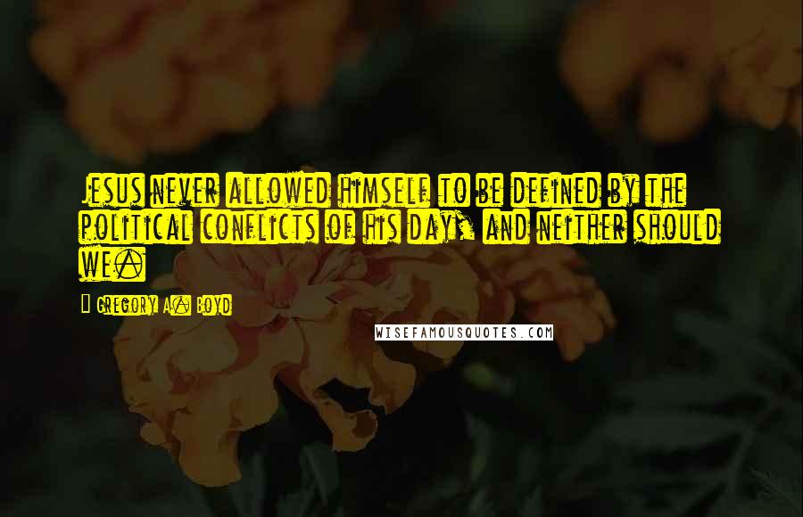 Gregory A. Boyd Quotes: Jesus never allowed himself to be defined by the political conflicts of his day, and neither should we.