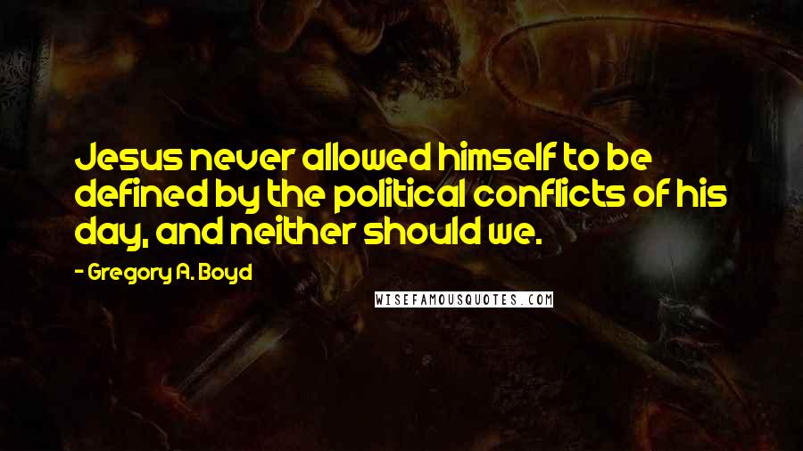 Gregory A. Boyd Quotes: Jesus never allowed himself to be defined by the political conflicts of his day, and neither should we.