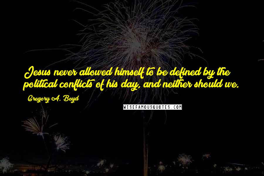 Gregory A. Boyd Quotes: Jesus never allowed himself to be defined by the political conflicts of his day, and neither should we.