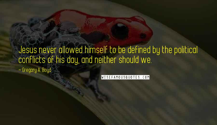 Gregory A. Boyd Quotes: Jesus never allowed himself to be defined by the political conflicts of his day, and neither should we.