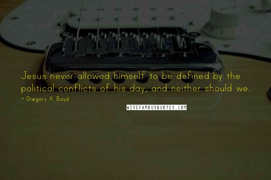 Gregory A. Boyd Quotes: Jesus never allowed himself to be defined by the political conflicts of his day, and neither should we.