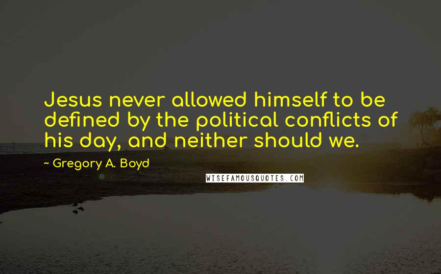 Gregory A. Boyd Quotes: Jesus never allowed himself to be defined by the political conflicts of his day, and neither should we.