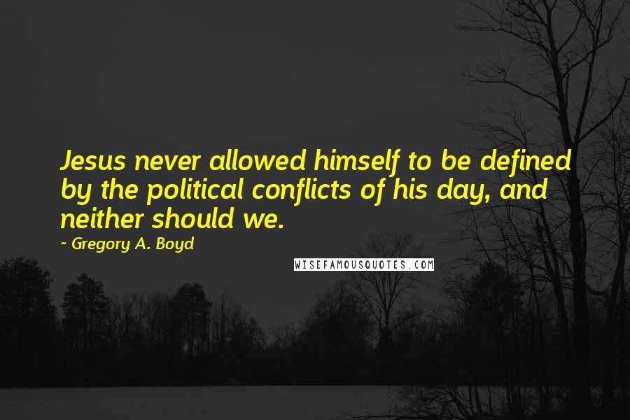 Gregory A. Boyd Quotes: Jesus never allowed himself to be defined by the political conflicts of his day, and neither should we.