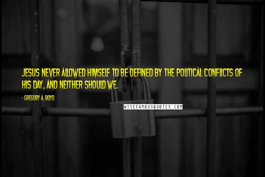 Gregory A. Boyd Quotes: Jesus never allowed himself to be defined by the political conflicts of his day, and neither should we.