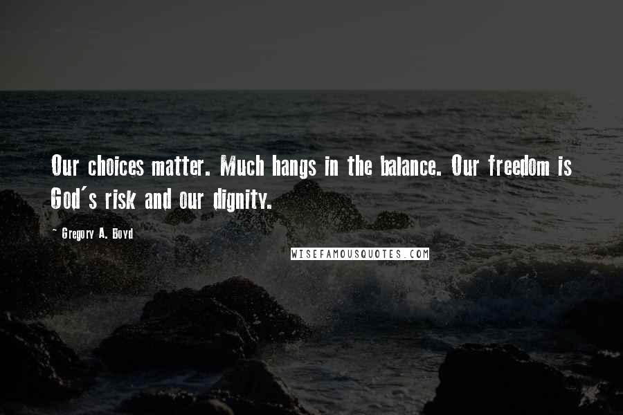 Gregory A. Boyd Quotes: Our choices matter. Much hangs in the balance. Our freedom is God's risk and our dignity.