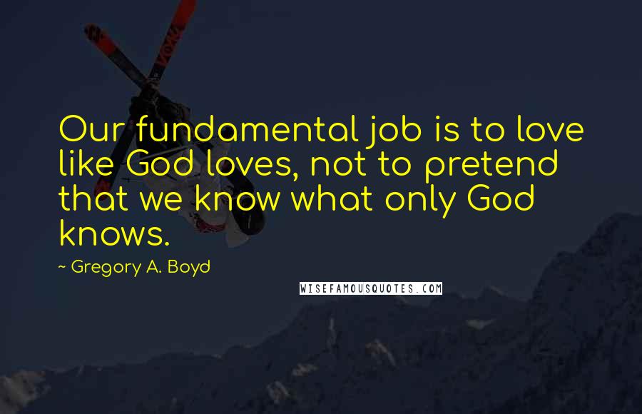 Gregory A. Boyd Quotes: Our fundamental job is to love like God loves, not to pretend that we know what only God knows.