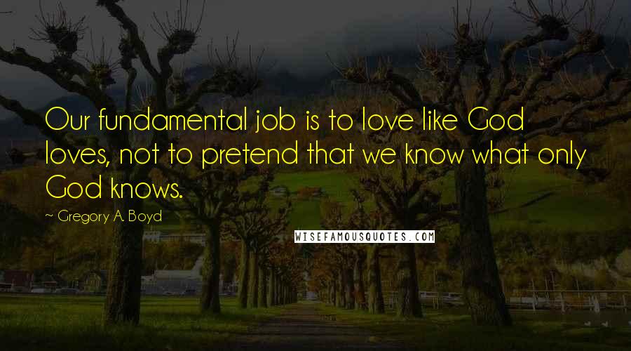 Gregory A. Boyd Quotes: Our fundamental job is to love like God loves, not to pretend that we know what only God knows.