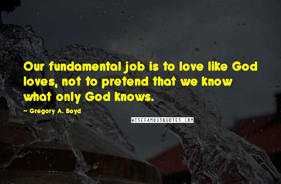 Gregory A. Boyd Quotes: Our fundamental job is to love like God loves, not to pretend that we know what only God knows.