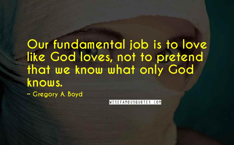 Gregory A. Boyd Quotes: Our fundamental job is to love like God loves, not to pretend that we know what only God knows.