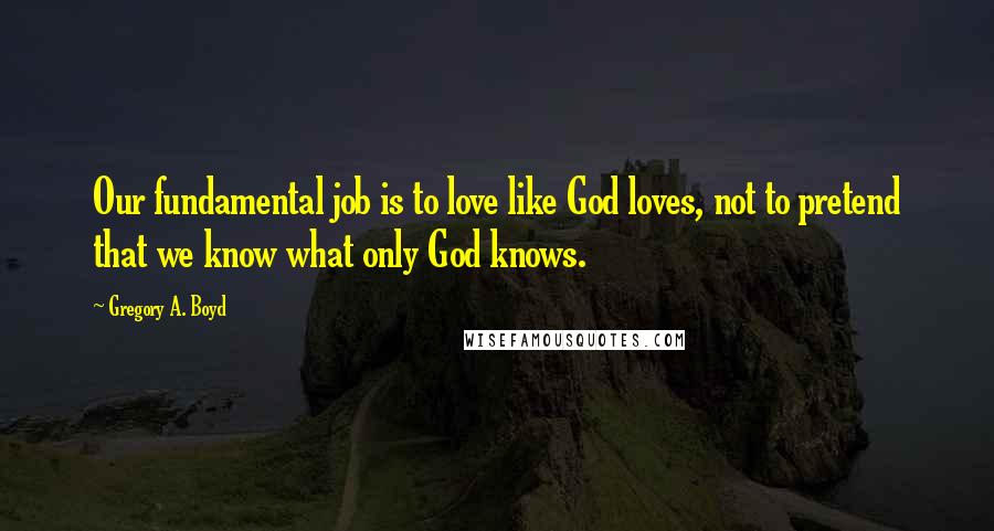 Gregory A. Boyd Quotes: Our fundamental job is to love like God loves, not to pretend that we know what only God knows.