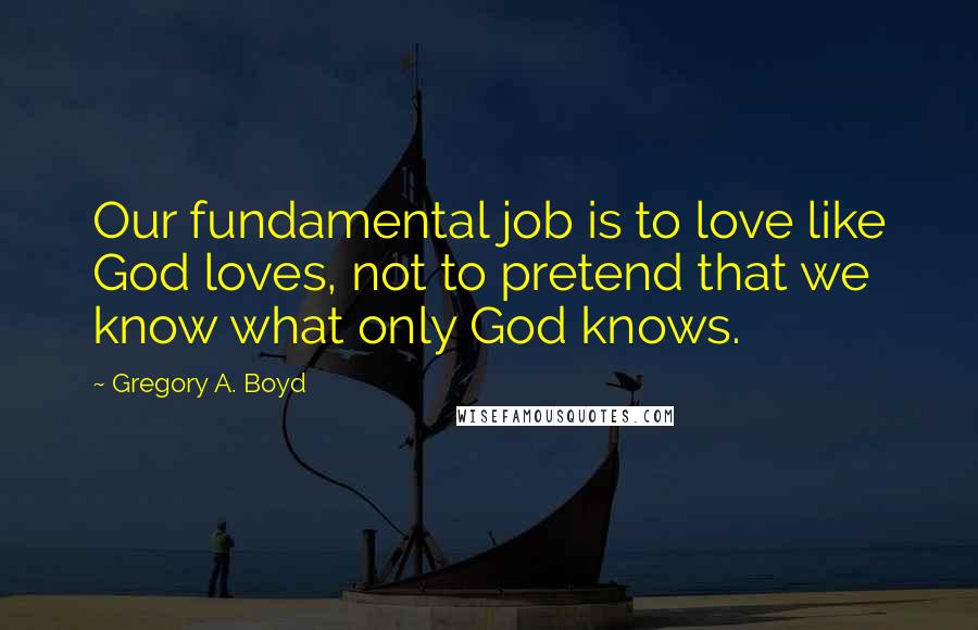 Gregory A. Boyd Quotes: Our fundamental job is to love like God loves, not to pretend that we know what only God knows.