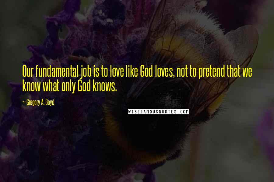 Gregory A. Boyd Quotes: Our fundamental job is to love like God loves, not to pretend that we know what only God knows.