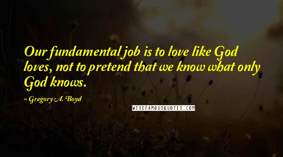 Gregory A. Boyd Quotes: Our fundamental job is to love like God loves, not to pretend that we know what only God knows.