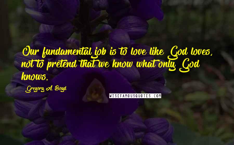 Gregory A. Boyd Quotes: Our fundamental job is to love like God loves, not to pretend that we know what only God knows.