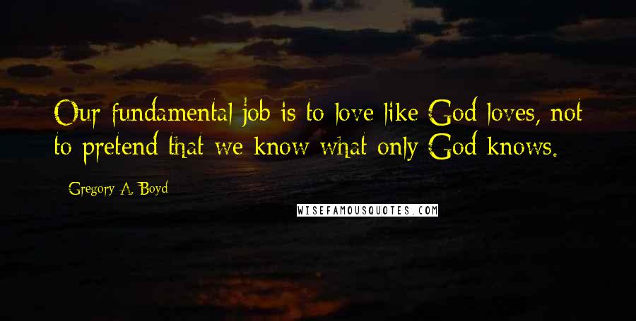 Gregory A. Boyd Quotes: Our fundamental job is to love like God loves, not to pretend that we know what only God knows.