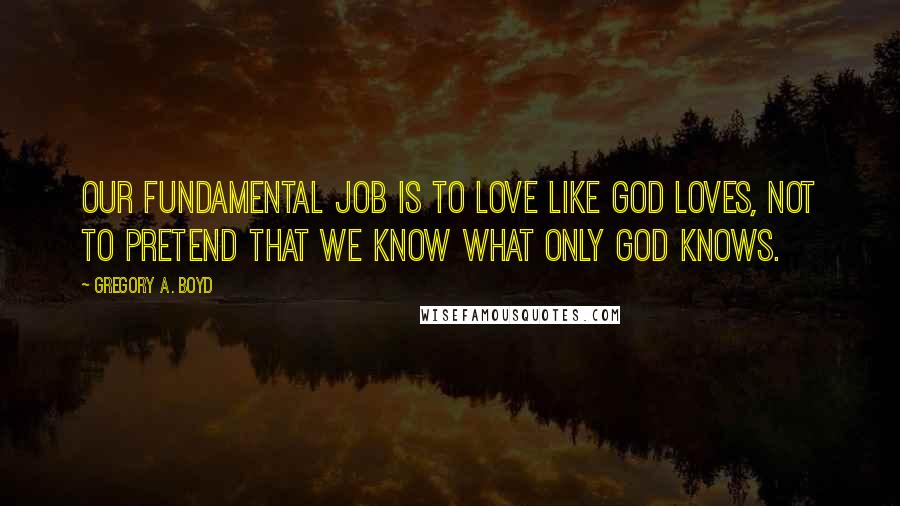 Gregory A. Boyd Quotes: Our fundamental job is to love like God loves, not to pretend that we know what only God knows.