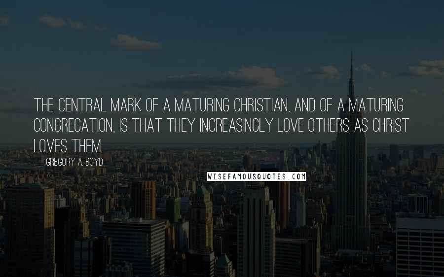 Gregory A. Boyd Quotes: The central mark of a maturing Christian, and of a maturing congregation, is that they increasingly love others as Christ loves them.