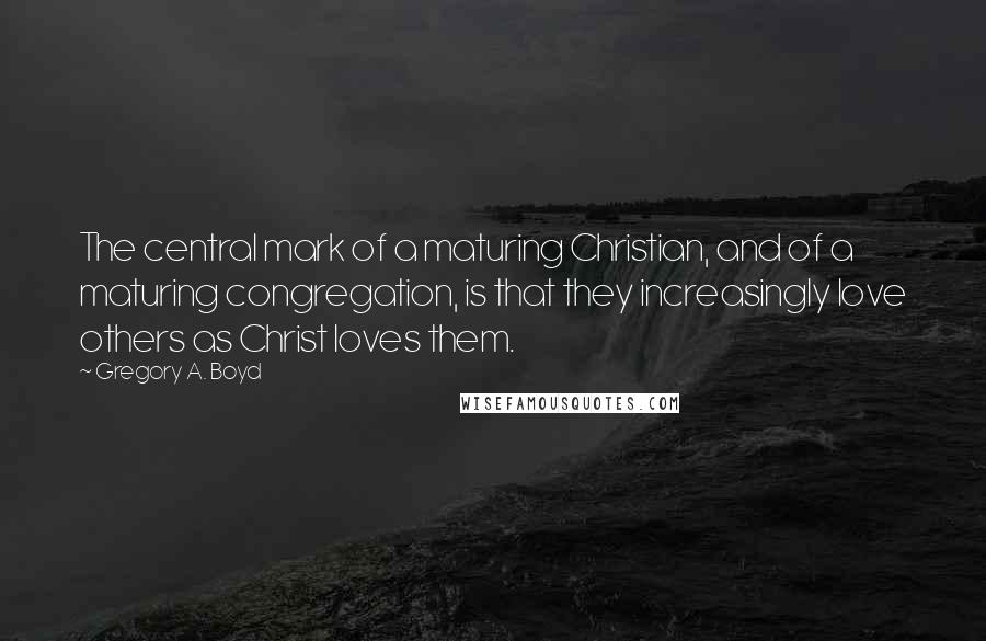 Gregory A. Boyd Quotes: The central mark of a maturing Christian, and of a maturing congregation, is that they increasingly love others as Christ loves them.