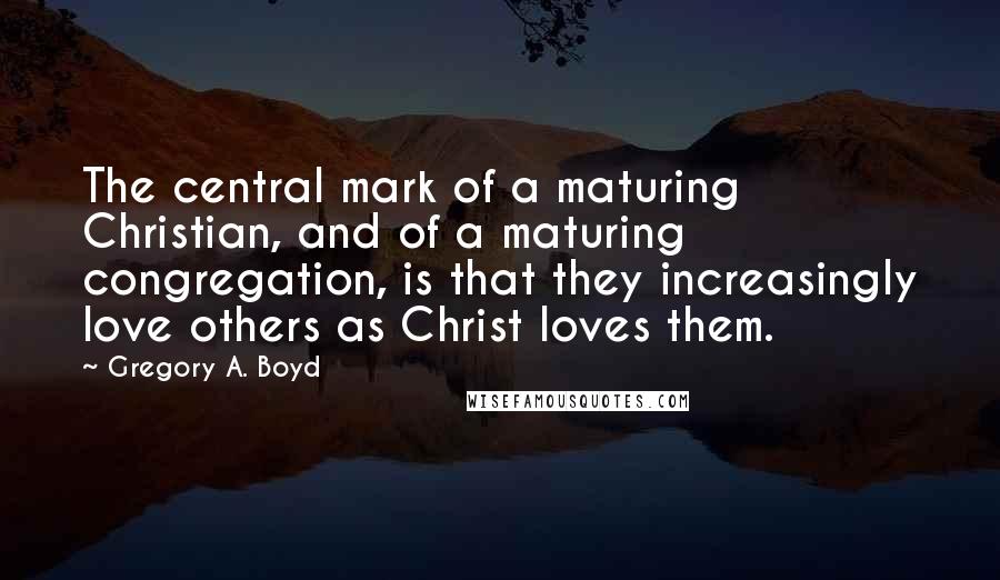 Gregory A. Boyd Quotes: The central mark of a maturing Christian, and of a maturing congregation, is that they increasingly love others as Christ loves them.