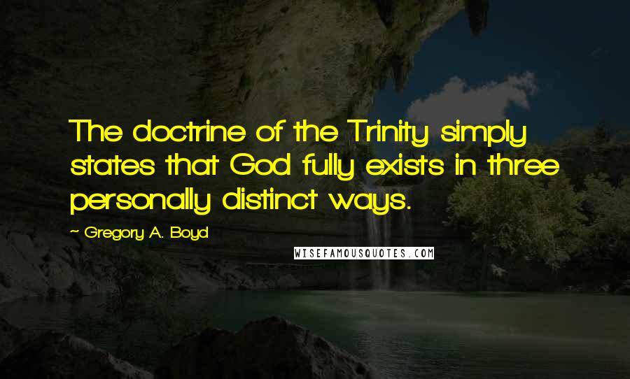 Gregory A. Boyd Quotes: The doctrine of the Trinity simply states that God fully exists in three personally distinct ways.