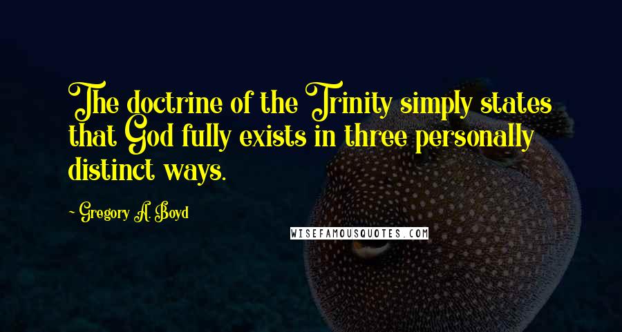 Gregory A. Boyd Quotes: The doctrine of the Trinity simply states that God fully exists in three personally distinct ways.