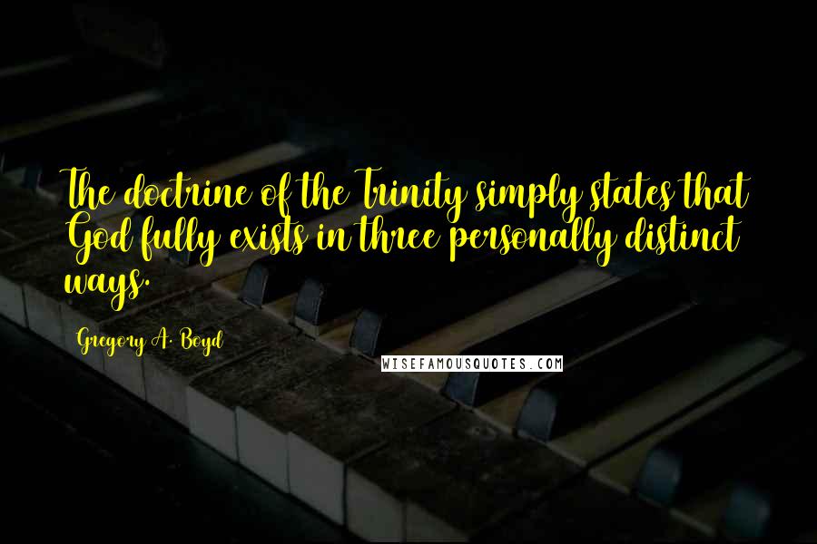 Gregory A. Boyd Quotes: The doctrine of the Trinity simply states that God fully exists in three personally distinct ways.