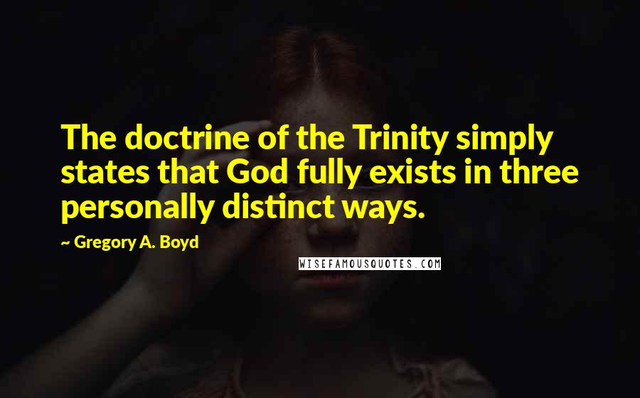 Gregory A. Boyd Quotes: The doctrine of the Trinity simply states that God fully exists in three personally distinct ways.