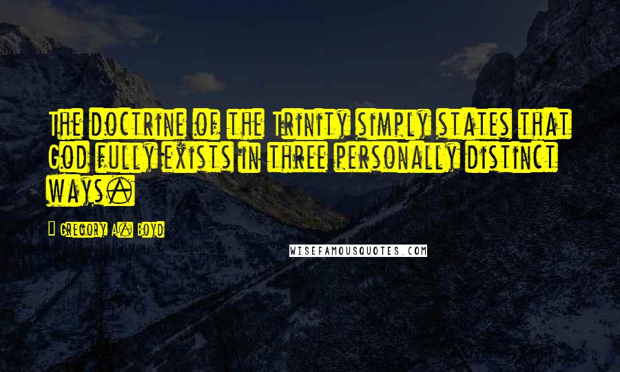 Gregory A. Boyd Quotes: The doctrine of the Trinity simply states that God fully exists in three personally distinct ways.
