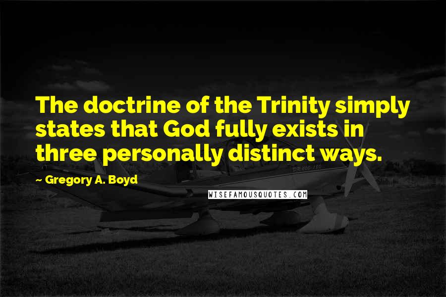 Gregory A. Boyd Quotes: The doctrine of the Trinity simply states that God fully exists in three personally distinct ways.
