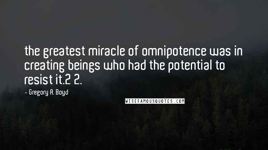 Gregory A. Boyd Quotes: the greatest miracle of omnipotence was in creating beings who had the potential to resist it.2 2.