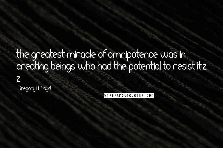 Gregory A. Boyd Quotes: the greatest miracle of omnipotence was in creating beings who had the potential to resist it.2 2.