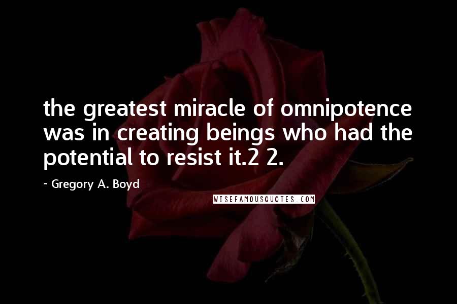 Gregory A. Boyd Quotes: the greatest miracle of omnipotence was in creating beings who had the potential to resist it.2 2.