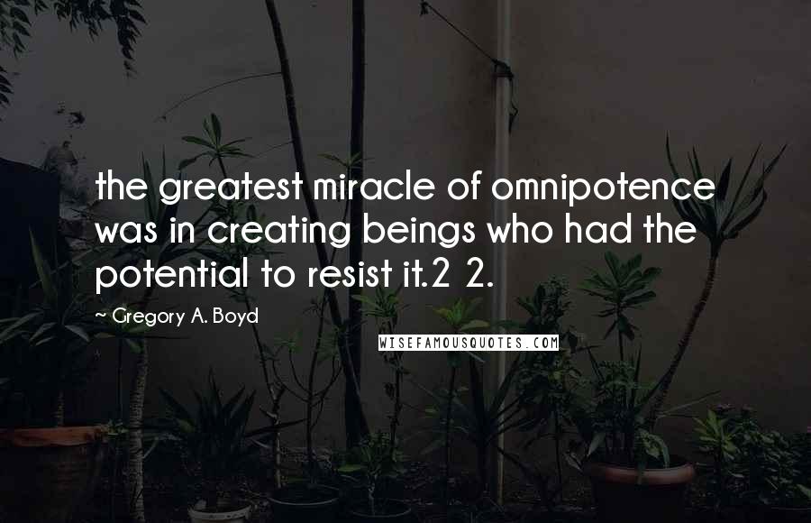 Gregory A. Boyd Quotes: the greatest miracle of omnipotence was in creating beings who had the potential to resist it.2 2.