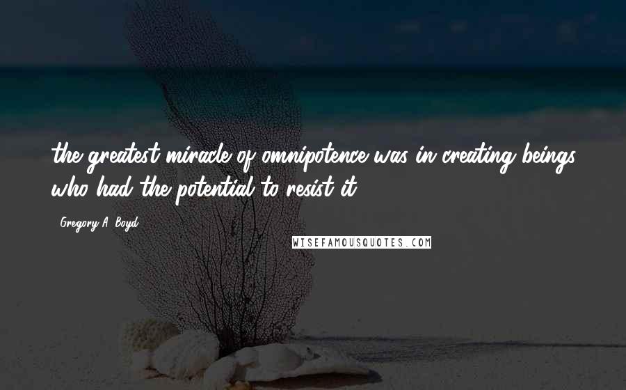 Gregory A. Boyd Quotes: the greatest miracle of omnipotence was in creating beings who had the potential to resist it.2 2.