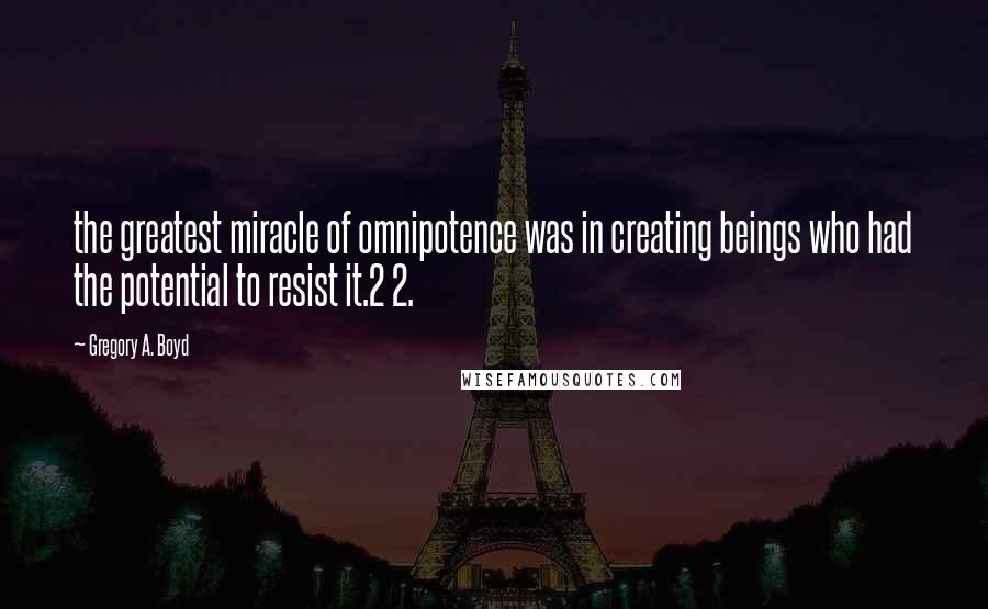 Gregory A. Boyd Quotes: the greatest miracle of omnipotence was in creating beings who had the potential to resist it.2 2.