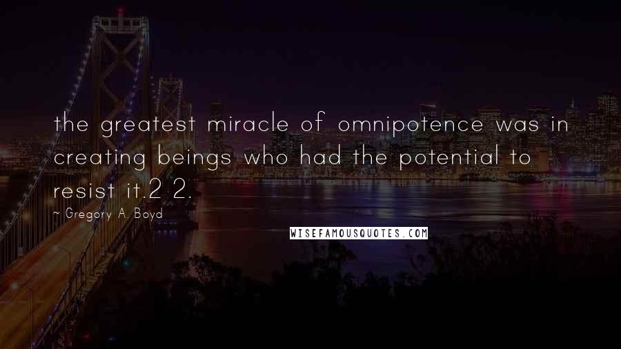 Gregory A. Boyd Quotes: the greatest miracle of omnipotence was in creating beings who had the potential to resist it.2 2.