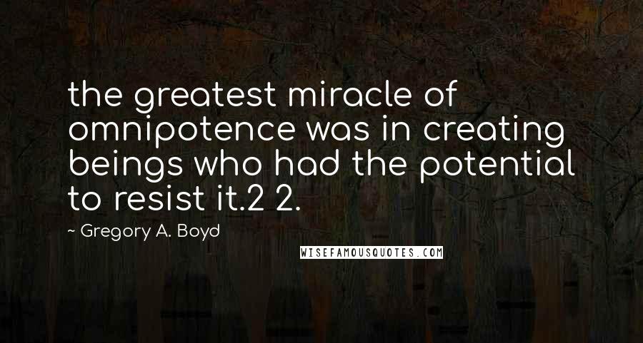 Gregory A. Boyd Quotes: the greatest miracle of omnipotence was in creating beings who had the potential to resist it.2 2.